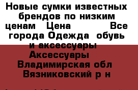 Новые сумки известных брендов по низким ценам › Цена ­ 2 000 - Все города Одежда, обувь и аксессуары » Аксессуары   . Владимирская обл.,Вязниковский р-н